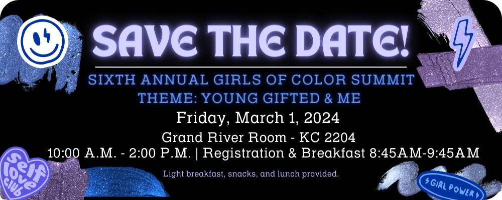 Save the date-Sixth Annual Girls of Color Summit Friday, March 1, 2024 Grand River Room, 10:00AM-2PM and Registration & Breakfast 8:45AM-9:45AM